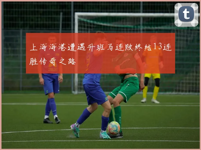上海海港遭遇升班马连败终结13连胜传奇之路