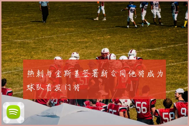 热刺与金斯基签署新合同他将成为球队首发门将