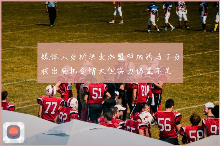 媒体人分析洪麦加盟田纳西马丁分校出场机会增大但实力仍显不足
