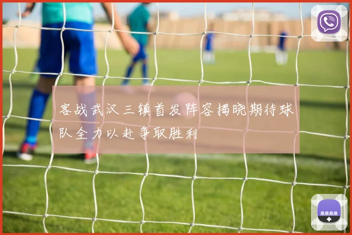 客战武汉三镇首发阵容揭晓期待球队全力以赴争取胜利