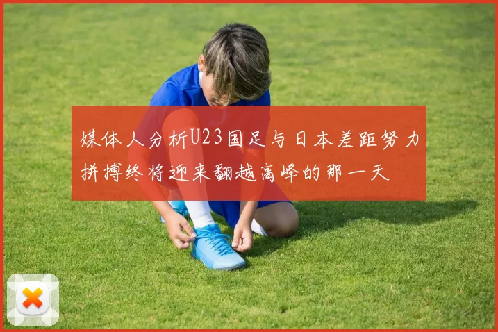 媒体人分析U23国足与日本差距努力拼搏终将迎来翻越高峰的那一天