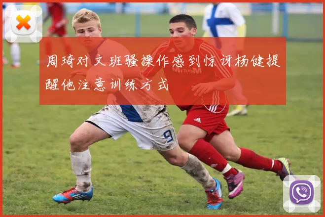 周琦对文班骚操作感到惊讶杨健提醒他注意训练方式