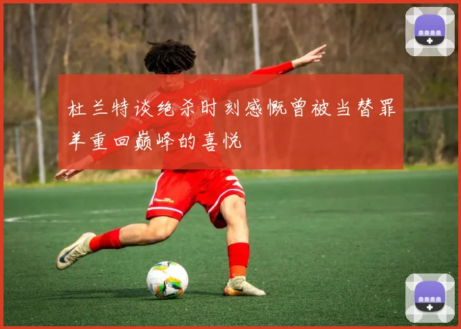 杜兰特谈绝杀时刻感慨曾被当替罪羊重回巅峰的喜悦