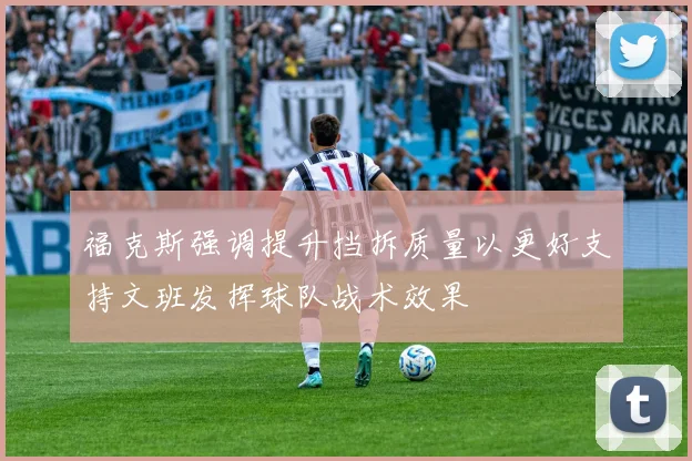 福克斯强调提升挡拆质量以更好支持文班发挥球队战术效果