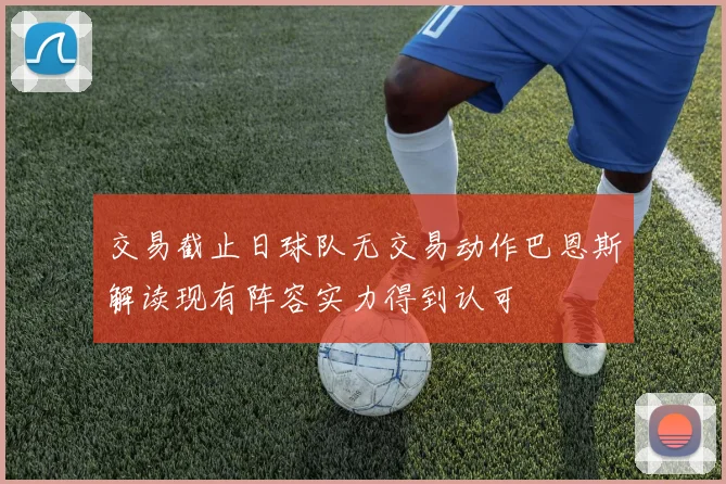 交易截止日球队无交易动作巴恩斯解读现有阵容实力得到认可