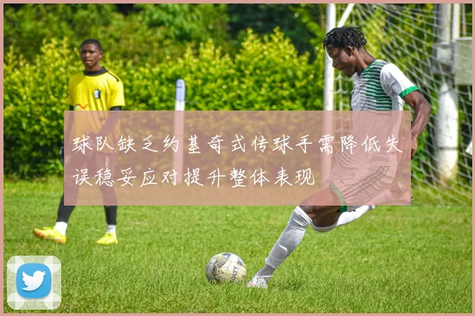 球队缺乏约基奇式传球手需降低失误稳妥应对提升整体表现
