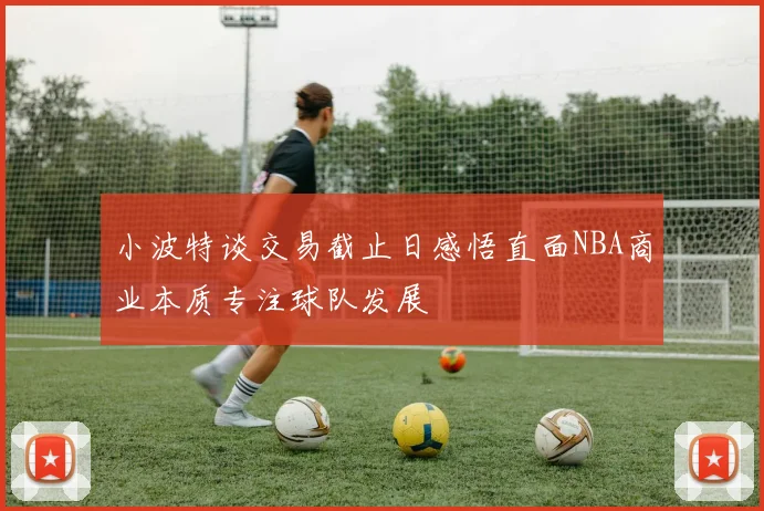 小波特谈交易截止日感悟直面NBA商业本质专注球队发展