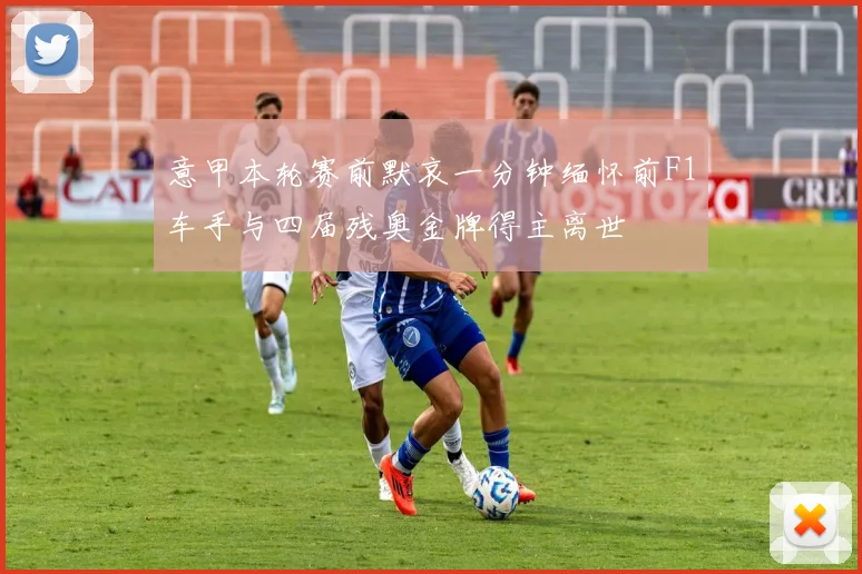 意甲本轮赛前默哀一分钟缅怀前F1车手与四届残奥金牌得主离世