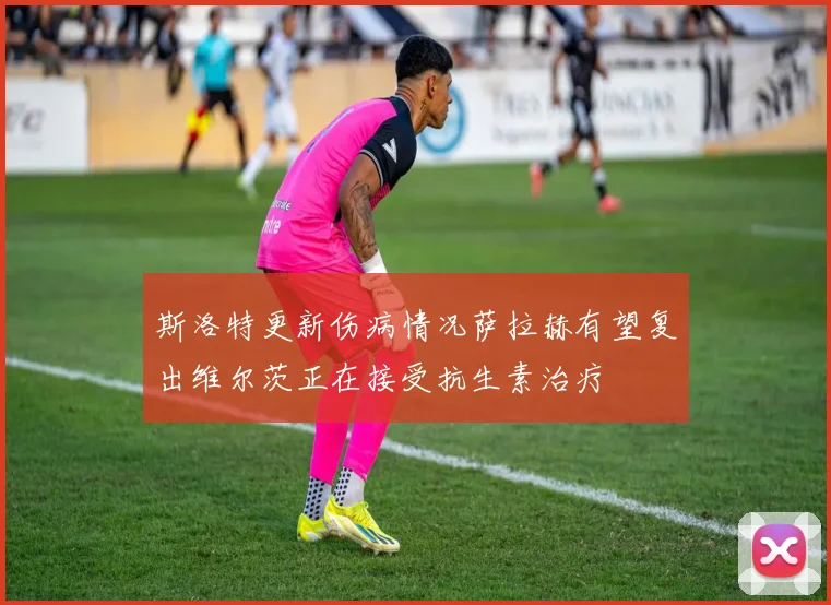 斯洛特更新伤病情况萨拉赫有望复出维尔茨正在接受抗生素治疗