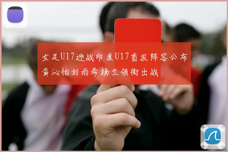 女足U17迎战印度U17首发阵容公布黄沁怡刘雨希杨兰领衔出战