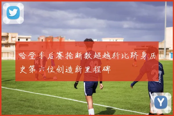 哈登季后赛抢断数超越科比跻身历史第六位创造新里程碑