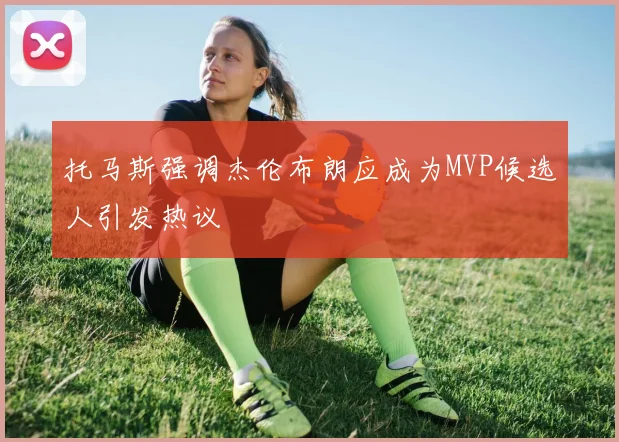 托马斯强调杰伦布朗应成为MVP候选人引发热议
