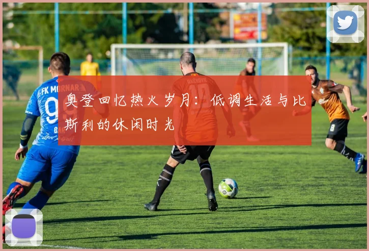 奥登回忆热火岁月：低调生活与比斯利的休闲时光